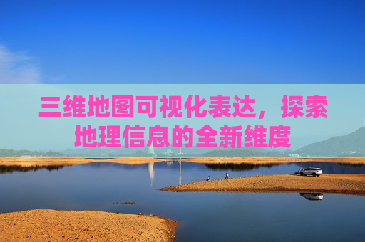 三维地图可视化表达，探索地理信息的全新维度